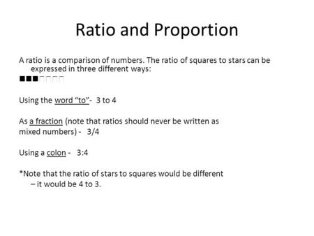 Ratio and Proportion A ratio is a comparison of numbers. The ratio of squares to stars can be expressed in three different ways: ★★★★ Using the word “to”-