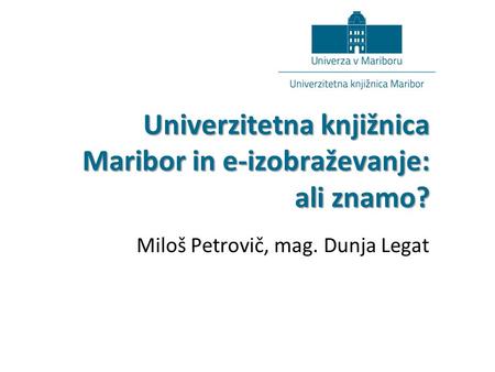 Univerzitetna knjižnica Maribor in e-izobraževanje: ali znamo? Miloš Petrovič, mag. Dunja Legat.
