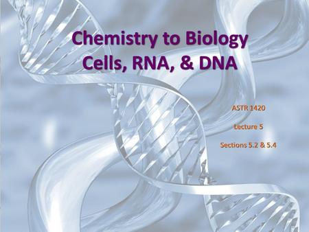 Chemistry to Biology Cells, RNA, & DNA ASTR 1420 Lecture 5 Sections 5.2 & 5.4.