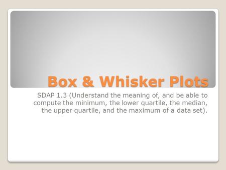 Box & Whisker Plots SDAP 1.3 (Understand the meaning of, and be able to compute the minimum, the lower quartile, the median, the upper quartile, and the.