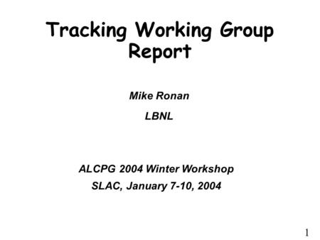 1 Tracking Working Group Report Mike Ronan LBNL ALCPG 2004 Winter Workshop SLAC, January 7-10, 2004.