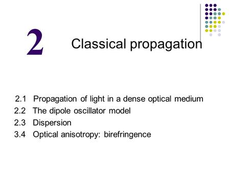Classical propagation 2.1 Propagation of light in a dense optical medium 2.2 The dipole oscillator model 2.3 Dispersion 3.4 Optical anisotropy: birefringence.