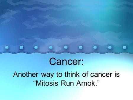 Another way to think of cancer is “Mitosis Run Amok.”