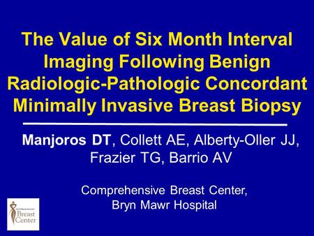 The Value of Six Month Interval Imaging Following Benign Radiologic-Pathologic Concordant Minimally Invasive Breast Biopsy Manjoros DT, Collett AE, Alberty-Oller.