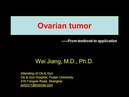 Ovarian tumor Wei Jiang, M.D., Ph.D. Attending of Ob & Gyn Ob & Gyn Hospital, Fudan University 419 Fangxie Road, Shanghai -----From.