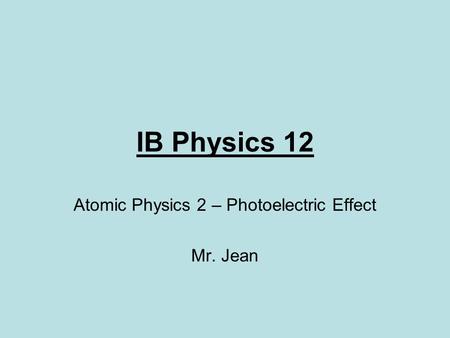 IB Physics 12 Atomic Physics 2 – Photoelectric Effect Mr. Jean.