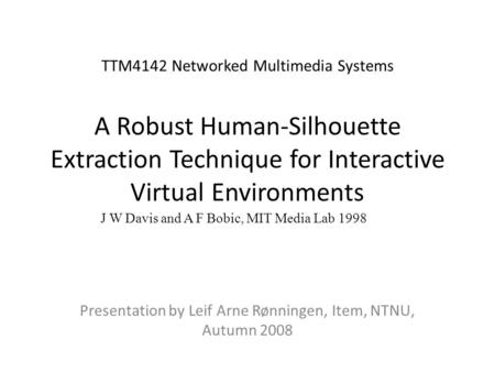 TTM4142 Networked Multimedia Systems A Robust Human-Silhouette Extraction Technique for Interactive Virtual Environments Presentation by Leif Arne Rønningen,