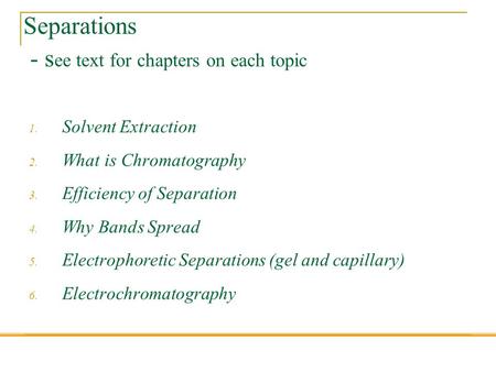 Separations - s ee text for chapters on each topic 1. Solvent Extraction 2. What is Chromatography 3. Efficiency of Separation 4. Why Bands Spread 5. Electrophoretic.
