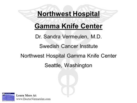 Learn More At: www.DoctorVermeulen.com Northwest Hospital Gamma Knife Center Dr. Sandra Vermeulen, M.D. Swedish Cancer Institute Northwest Hospital Gamma.