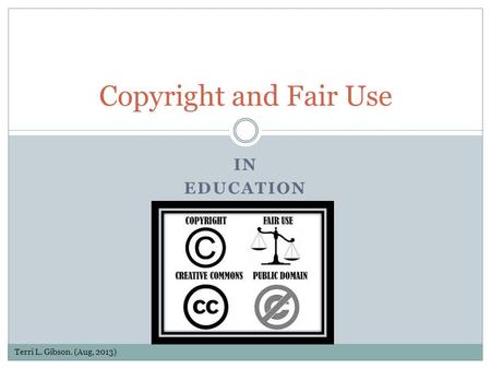 IN EDUCATION Copyright and Fair Use Terri L. Gibson. (Aug, 2013)