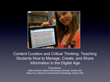 Content Curation and Critical Thinking: Teaching Students How to Manage, Create, and Share Information in the Digital Age Presented by: Kelly Korenek,