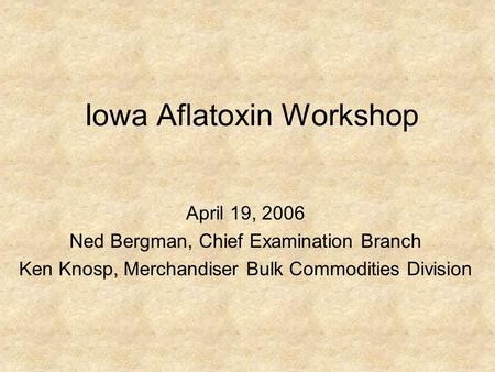 Iowa Aflatoxin Workshop April 19, 2006 Ned Bergman, Chief Examination Branch Ken Knosp, Merchandiser Bulk Commodities Division.