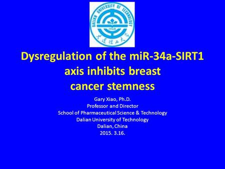 Dysregulation of the miR-34a-SIRT1 axis inhibits breast cancer stemness Gary Xiao, Ph.D. Professor and Director School of Pharmaceutical Science & Technology.