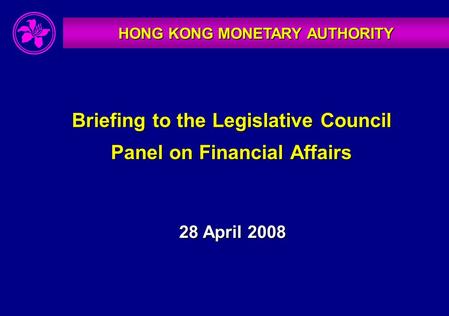 HONG KONG MONETARY AUTHORITY Briefing to the Legislative Council Panel on Financial Affairs 28 April 2008.