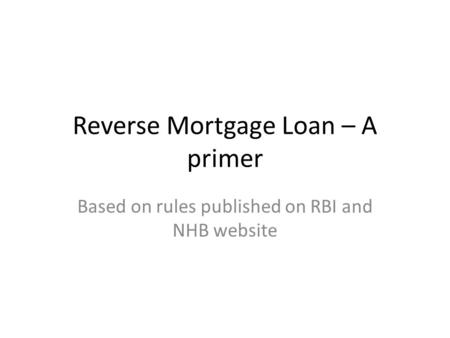 Reverse Mortgage Loan – A primer Based on rules published on RBI and NHB website.