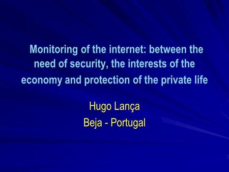 Monitoring of the internet: between the need of security, the interests of the economy and protection of the private life Hugo Lança Beja - Portugal.