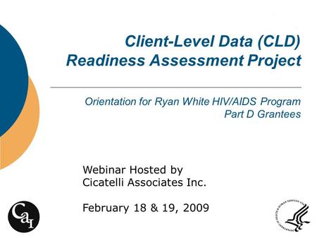 Client-Level Data (CLD) Readiness Assessment Project Orientation for Ryan White HIV/AIDS Program Part D Grantees Webinar Hosted by Cicatelli Associates.
