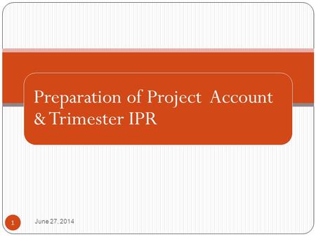 June 27, 2014 1 Preparation of Project Account & Trimester IPR.