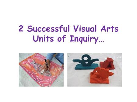 2 Successful Visual Arts Units of Inquiry…. Ask yourself… How interesting are your units? How engaging are they? How challenging are they? What directions.
