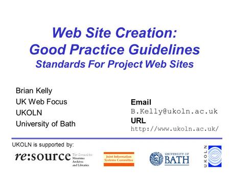 Web Site Creation: Good Practice Guidelines Standards For Project Web Sites Brian Kelly UK Web Focus UKOLN University of Bath UKOLN is supported by: Email.