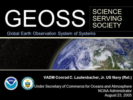 GEOSS VADM Conrad C. Lautenbacher, Jr. US Navy (Ret.) Under Secretary of Commerce for Oceans and Atmosphere NOAA Administrator August 23, 2005 Global Earth.