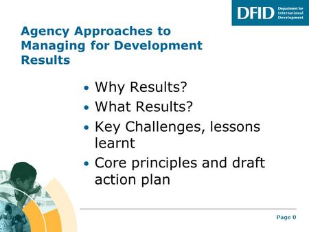 Page 0 Agency Approaches to Managing for Development Results Why Results? What Results? Key Challenges, lessons learnt Core principles and draft action.