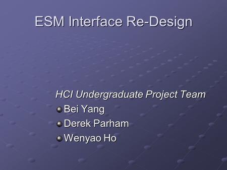 ESM Interface Re-Design HCI Undergraduate Project Team Bei Yang Derek Parham Wenyao Ho.