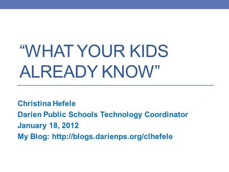 “WHAT YOUR KIDS ALREADY KNOW” Christina Hefele Darien Public Schools Technology Coordinator January 18, 2012 My Blog: