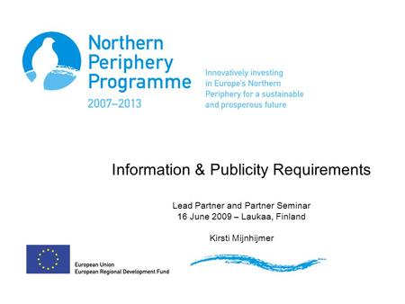 Information & Publicity Requirements Lead Partner and Partner Seminar 16 June 2009 – Laukaa, Finland Kirsti Mijnhijmer.