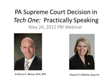 PA Supreme Court Decision in Tech One: Practically Speaking May 24, 2012 PBI Webinar Anthony C. Barna, MAI, SRA Sharon F. DiPaolo, Esquire.