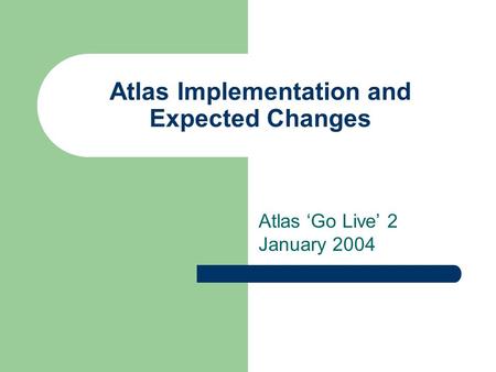 Atlas Implementation and Expected Changes Atlas ‘Go Live’ 2 January 2004.