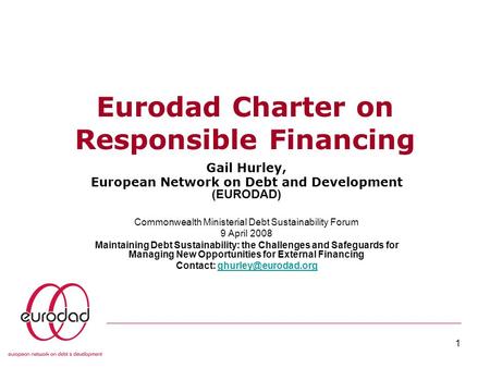 1 Eurodad Charter on Responsible Financing Gail Hurley, European Network on Debt and Development (EURODAD) Commonwealth Ministerial Debt Sustainability.