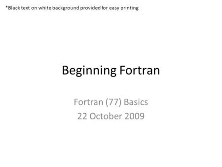Beginning Fortran Fortran (77) Basics 22 October 2009 *Black text on white background provided for easy printing.