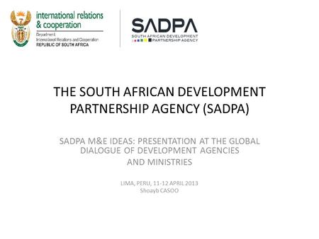 THE SOUTH AFRICAN DEVELOPMENT PARTNERSHIP AGENCY (SADPA) SADPA M&E IDEAS: PRESENTATION AT THE GLOBAL DIALOGUE OF DEVELOPMENT AGENCIES AND MINISTRIES LIMA,