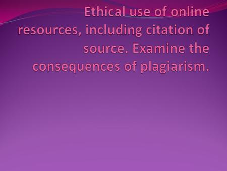 Ethical Use of Sources Respect the author's intentions, don’t use information in a way that is contrary to their intentions.