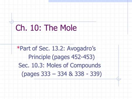 Ch. 10: The Mole *Part of Sec. 13.2: Avogadro’s Principle (pages 452-453) Sec. 10.3: Moles of Compounds (pages 333 – 334 & 338 - 339)