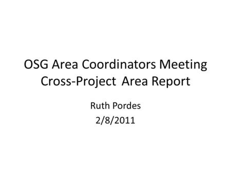 OSG Area Coordinators Meeting Cross-ProjectArea Report Ruth Pordes 2/8/2011.