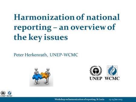 Harmonization of national reporting – an overview of the key issues Peter Herkenrath, UNEP-WCMC 23-25 Jan 2013Workshop on harmonization of reporting, St.