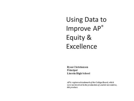 Using Data to Improve AP ® Equity & Excellence Ryan Christianson Principal Lincoln High School AP is registered trademark of the College Board, which were.