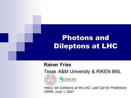 Photons and Dileptons at LHC Rainer Fries Texas A&M University & RIKEN BNL Heavy Ion Collisions at the LHC: Last Call for Predictions CERN, June 1, 2007.