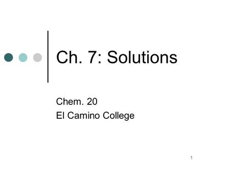 1 Ch. 7: Solutions Chem. 20 El Camino College. 2 Terminology The solute is dissolved in the solvent. The solute is usually in smaller amount, and the.