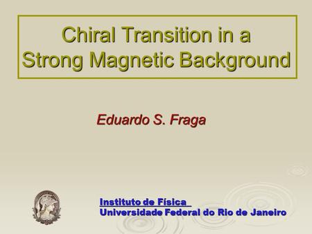 Chiral Transition in a Strong Magnetic Background Eduardo S. Fraga Instituto de Física Universidade Federal do Rio de Janeiro.