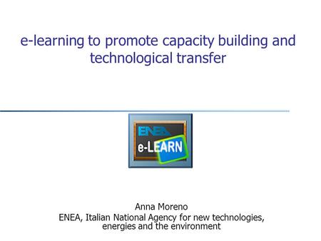 E-learning to promote capacity building and technological transfer Anna Moreno ENEA, Italian National Agency for new technologies, energies and the environment.