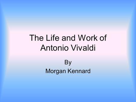 The Life and Work of Antonio Vivaldi By Morgan Kennard.