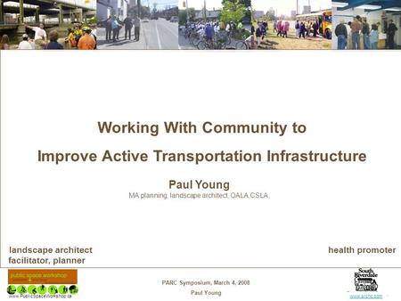 PARC Symposium, March 4, 2008 Paul Young www.PublicSpaceWorkshop.cawww.srchc.com Working With Community to Improve Active Transportation Infrastructure.