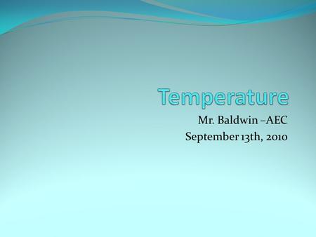 Mr. Baldwin –AEC September 13th, 2010 Temperature Measure of heat or how fast molecules are moving Faster molecular motion = more heat Slower molecular.