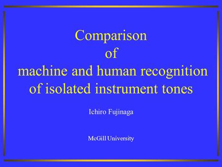 Comparison of machine and human recognition of isolated instrument tones Ichiro Fujinaga McGill University.
