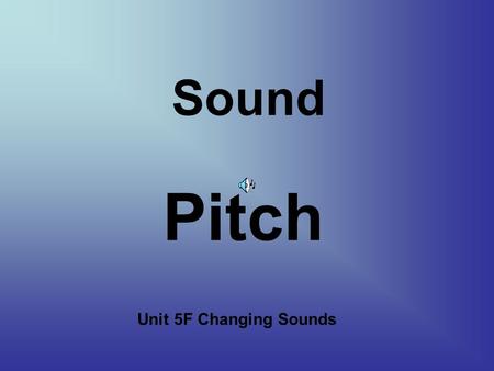 Sound Pitch Unit 5F Changing Sounds Target To discover why different sounds have different pitches.