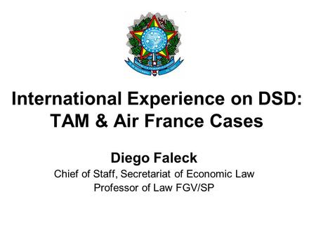 International Experience on DSD: TAM & Air France Cases Diego Faleck Chief of Staff, Secretariat of Economic Law Professor of Law FGV/SP.