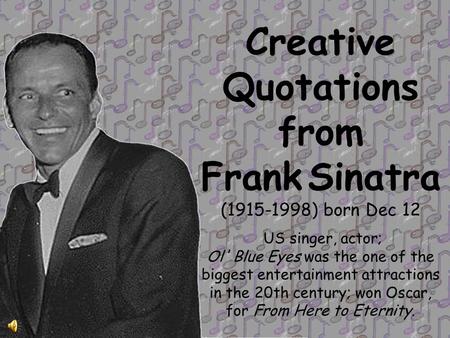 Creative Quotations from Frank Sinatra (1915-1998) born Dec 12 US singer, actor; Ol' Blue Eyes was the one of the biggest entertainment attractions in.